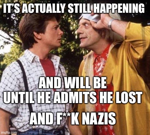 Doc Brown Marty Mcfly | IT’S ACTUALLY STILL HAPPENING; AND WILL BE UNTIL HE ADMITS HE LOST; AND F**K NAZIS | image tagged in doc brown marty mcfly | made w/ Imgflip meme maker