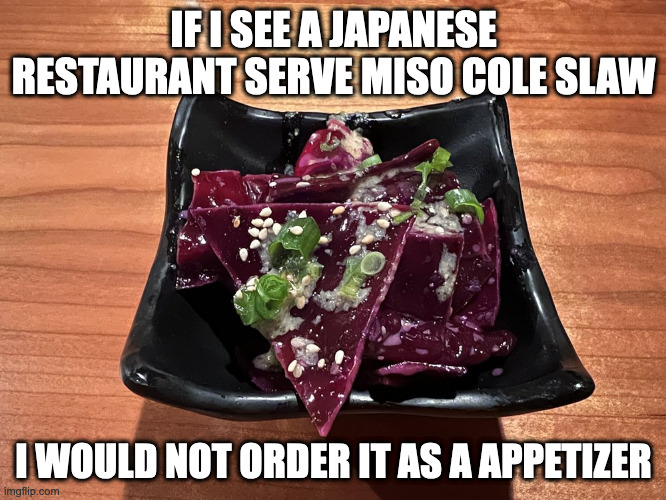 Miso Cole Slaw | IF I SEE A JAPANESE RESTAURANT SERVE MISO COLE SLAW; I WOULD NOT ORDER IT AS A APPETIZER | image tagged in food,memes,cole slaw | made w/ Imgflip meme maker