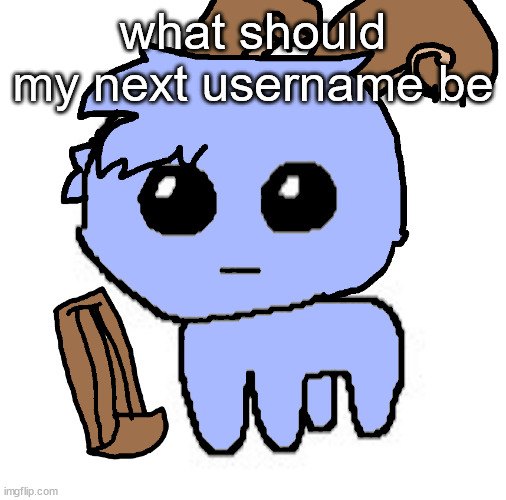 beloved bowgart,,, BUT WAIT,,,,HE A TBH CREATIRE :DDD | what should my next username be | image tagged in beloved bowgart but wait he a tbh creatire ddd | made w/ Imgflip meme maker