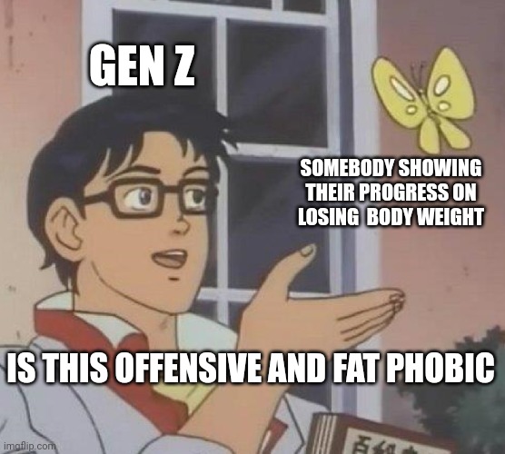 E | GEN Z; SOMEBODY SHOWING THEIR PROGRESS ON LOSING  BODY WEIGHT; IS THIS OFFENSIVE AND FAT PHOBIC | image tagged in memes,is this a pigeon | made w/ Imgflip meme maker