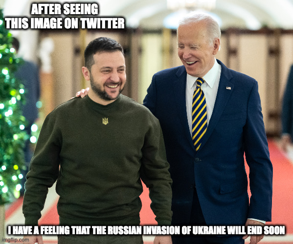 Biden and Zelensky | AFTER SEEING THIS IMAGE ON TWITTER; I HAVE A FEELING THAT THE RUSSIAN INVASION OF UKRAINE WILL END SOON | image tagged in joe biden,zelensky,politics,memes | made w/ Imgflip meme maker