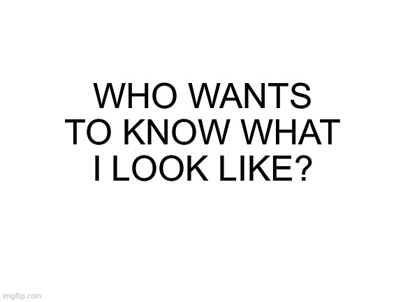Do you | WHO WANTS TO KNOW WHAT I LOOK LIKE? | image tagged in blank white template | made w/ Imgflip meme maker