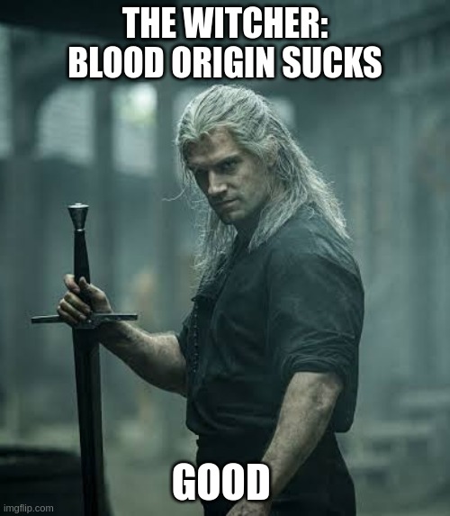 The Witcher | THE WITCHER: BLOOD ORIGIN SUCKS; GOOD | image tagged in the witcher | made w/ Imgflip meme maker