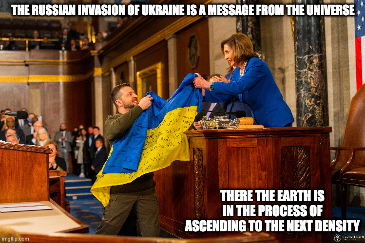 Pelosi and Zelensky | THE RUSSIAN INVASION OF UKRAINE IS A MESSAGE FROM THE UNIVERSE; THERE THE EARTH IS IN THE PROCESS OF ASCENDING TO THE NEXT DENSITY | image tagged in zelensky,nancy pelosi,memes,politics | made w/ Imgflip meme maker