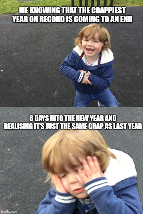 Realisation | ME KNOWING THAT THE CRAPPIEST YEAR ON RECORD IS COMING TO AN END; 6 DAYS INTO THE NEW YEAR AND REALISING IT'S JUST THE SAME CRAP AS LAST YEAR | image tagged in realisation,new year | made w/ Imgflip meme maker