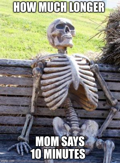 Waiting Skeleton Meme | HOW MUCH LONGER; MOM SAYS 10 MINUTES | image tagged in memes,waiting skeleton | made w/ Imgflip meme maker