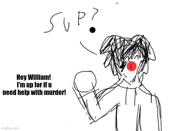 Blank White Template | Hey William! 
I'm up for if u need help with murder! | image tagged in blank white template | made w/ Imgflip meme maker