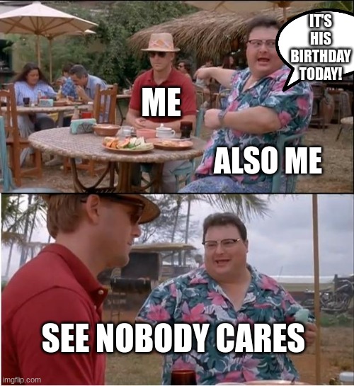 Happy birthday to me | IT'S HIS BIRTHDAY TODAY! ME; ALSO ME; SEE NOBODY CARES | image tagged in memes,see nobody cares | made w/ Imgflip meme maker