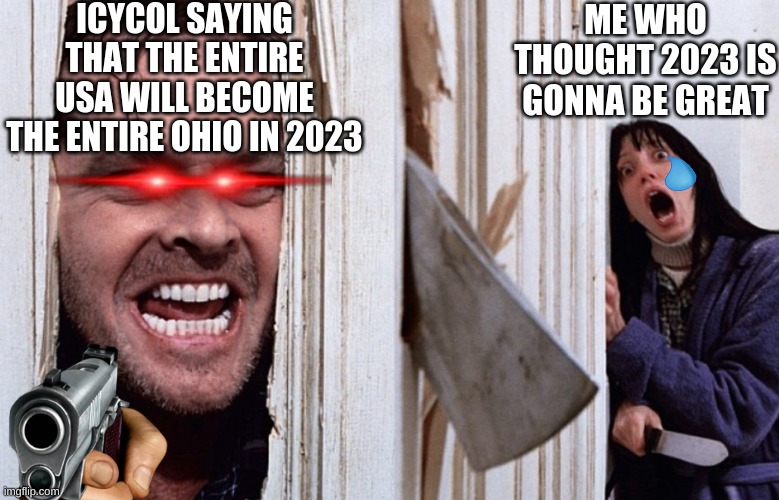 why icycol | ICYCOL SAYING THAT THE ENTIRE USA WILL BECOME THE ENTIRE OHIO IN 2023; ME WHO THOUGHT 2023 IS GONNA BE GREAT | image tagged in christmas before halloween,the shining,2023,why,icycol,sorry | made w/ Imgflip meme maker