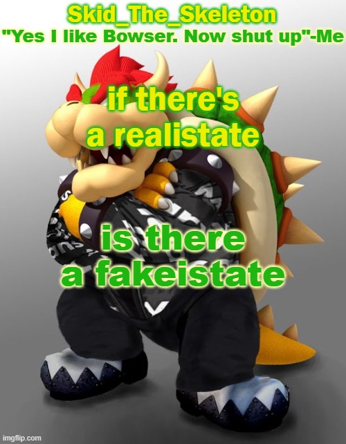 . | if there's a realistate; is there a fakeistate | image tagged in skid/toof's drip bowser temp | made w/ Imgflip meme maker