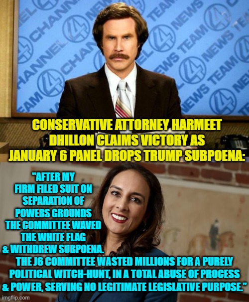 Truth is truth and the Constitutional separation of powers is for a good reason. | CONSERVATIVE ATTORNEY HARMEET DHILLON CLAIMS VICTORY AS JANUARY 6 PANEL DROPS TRUMP SUBPOENA:; "AFTER MY FIRM FILED SUIT ON SEPARATION OF POWERS GROUNDS THE COMMITTEE WAVED THE WHITE FLAG & WITHDREW SUBPOENA. THE J6 COMMITTEE WASTED MILLIONS FOR A PURELY POLITICAL WITCH-HUNT, IN A TOTAL ABUSE OF PROCESS & POWER, SERVING NO LEGITIMATE LEGISLATIVE PURPOSE.” | image tagged in breaking news | made w/ Imgflip meme maker