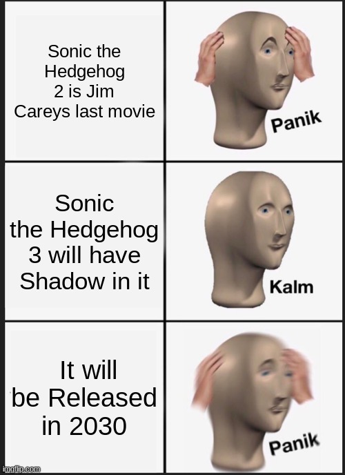 I think | Sonic the Hedgehog 2 is Jim Careys last movie; Sonic the Hedgehog 3 will have Shadow in it; It will be Released in 2030 | image tagged in memes,panik kalm panik,sonic the hedgehog,jim carrey | made w/ Imgflip meme maker