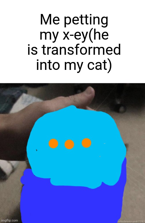 me petting my cat | Me petting my x-ey(he is transformed into my cat) | image tagged in me petting my cat | made w/ Imgflip meme maker