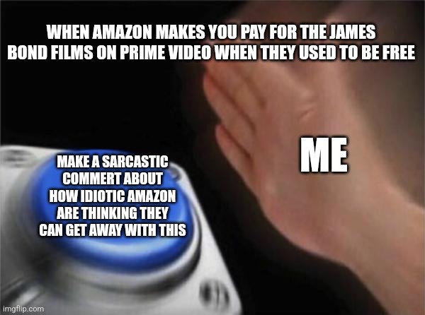 Bond films should be free | WHEN AMAZON MAKES YOU PAY FOR THE JAMES BOND FILMS ON PRIME VIDEO WHEN THEY USED TO BE FREE; ME; MAKE A SARCASTIC COMMERT ABOUT HOW IDIOTIC AMAZON ARE THINKING THEY CAN GET AWAY WITH THIS | image tagged in memes,blank nut button | made w/ Imgflip meme maker