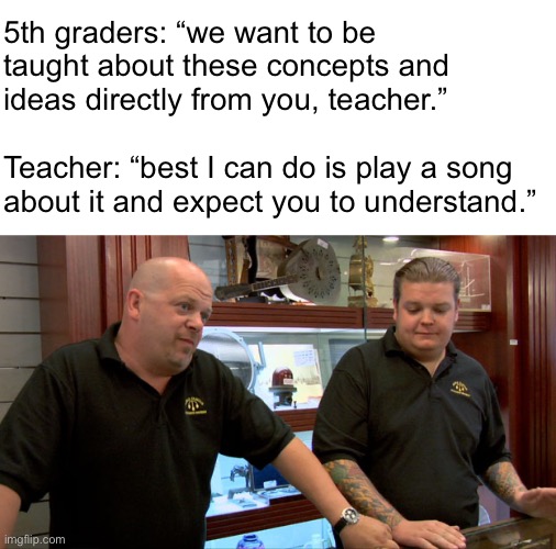 Pawn Stars Best I Can Do | 5th graders: “we want to be
taught about these concepts and
ideas directly from you, teacher.”
 
Teacher: “best I can do is play a song about it and expect you to understand.” | image tagged in pawn stars best i can do | made w/ Imgflip meme maker