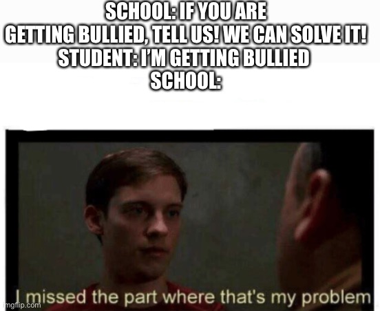 I missed the part where that's my problem. | SCHOOL: IF YOU ARE GETTING BULLIED, TELL US! WE CAN SOLVE IT!
STUDENT: I’M GETTING BULLIED 
SCHOOL: | image tagged in i missed the part where that's my problem,memes,funny,school,teacher be like | made w/ Imgflip meme maker