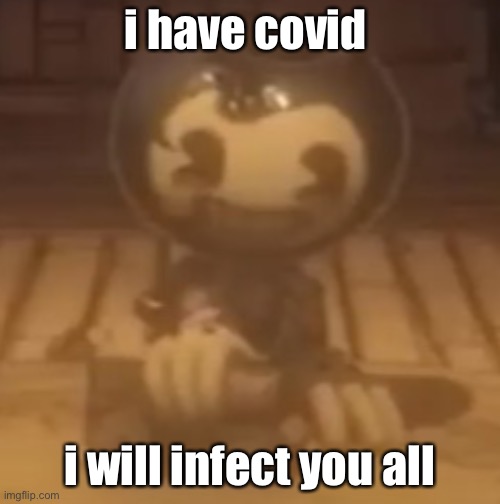 baby bendy | i have covid; i will infect you all | image tagged in baby bendy | made w/ Imgflip meme maker