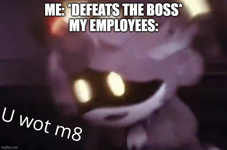Lol | ME: *DEFEATS THE BOSS*
MY EMPLOYEES: | image tagged in u wot m8 | made w/ Imgflip meme maker