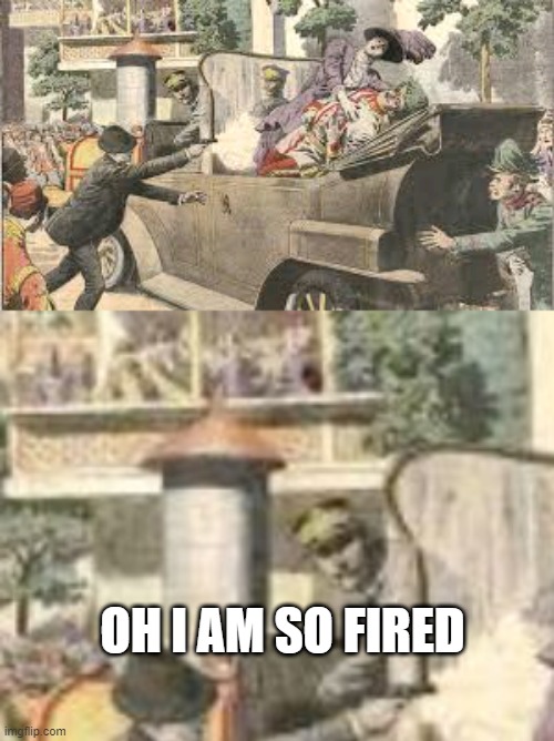 Had a Bad Day | OH I AM SO FIRED | image tagged in assasination of archduke | made w/ Imgflip meme maker