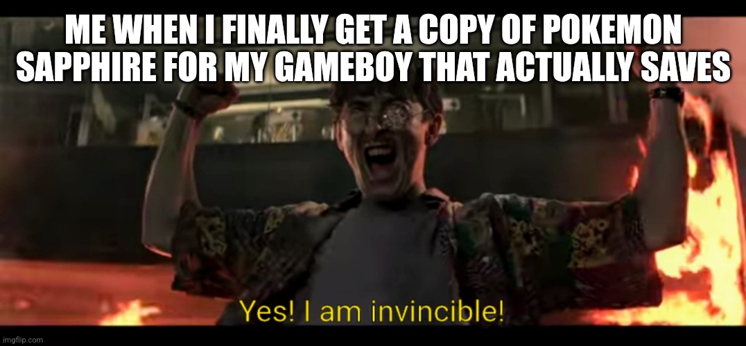 Yes! I am invincible! | ME WHEN I FINALLY GET A COPY OF POKEMON SAPPHIRE FOR MY GAMEBOY THAT ACTUALLY SAVES | image tagged in yes i am invincible | made w/ Imgflip meme maker