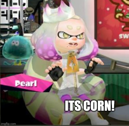 oh my cod (god) splatoon 2 pearl | ITS CORN! | image tagged in oh my cod god splatoon 2 pearl | made w/ Imgflip meme maker