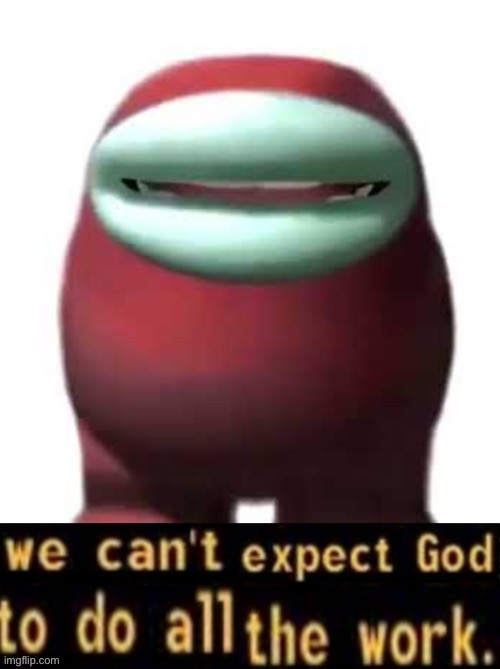 We can't expect god to do all the work | image tagged in we can't expect god to do all the work | made w/ Imgflip meme maker