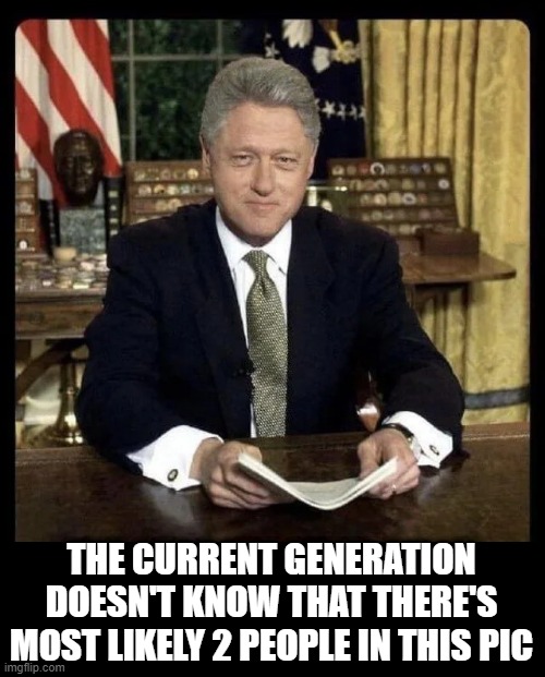 Good Speech | THE CURRENT GENERATION DOESN'T KNOW THAT THERE'S MOST LIKELY 2 PEOPLE IN THIS PIC | image tagged in clinton,monica lewinsky | made w/ Imgflip meme maker