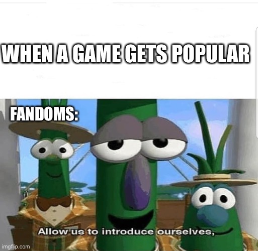 Fandoms | WHEN A GAME GETS POPULAR; FANDOMS: | image tagged in allow us to introduce ourselves | made w/ Imgflip meme maker