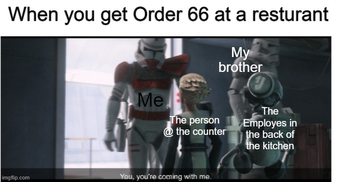 Getting Order 66 am I right? | When you get Order 66 at a resturant; My brother; Me; The Employes in the back of the kitchen; The person @ the counter | image tagged in you you're coming with me,order 66 | made w/ Imgflip meme maker