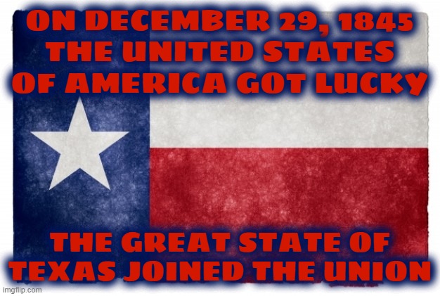 AMERICA GOT LUCKY ON DECEMEBER 29TH, 1845 | ON DECEMBER 29, 1845
THE UNITED STATES OF AMERICA GOT LUCKY; THE GREAT STATE OF TEXAS JOINED THE UNION | image tagged in texas flag | made w/ Imgflip meme maker