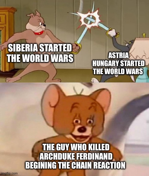 Technically im right | SIBERIA STARTED THE WORLD WARS; ASTRIA HUNGARY STARTED THE WORLD WARS; THE GUY WHO KILLED ARCHDUKE FERDINAND BEGINING THE CHAIN REACTION | image tagged in tom and jerry swordfight | made w/ Imgflip meme maker