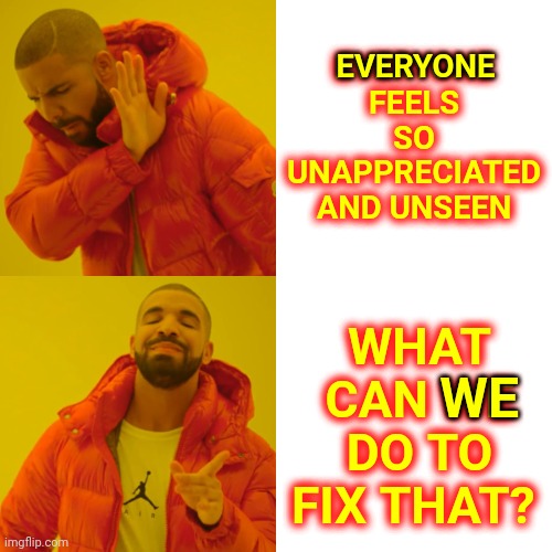 We Could Create Peace On Earth If We Weren't So Selfish | EVERYONE; EVERYONE FEELS SO UNAPPRECIATED AND UNSEEN; WHAT CAN WE DO TO FIX THAT? WE | image tagged in memes,drake hotline bling,peace on earth,world peace,lazy,selfishness | made w/ Imgflip meme maker