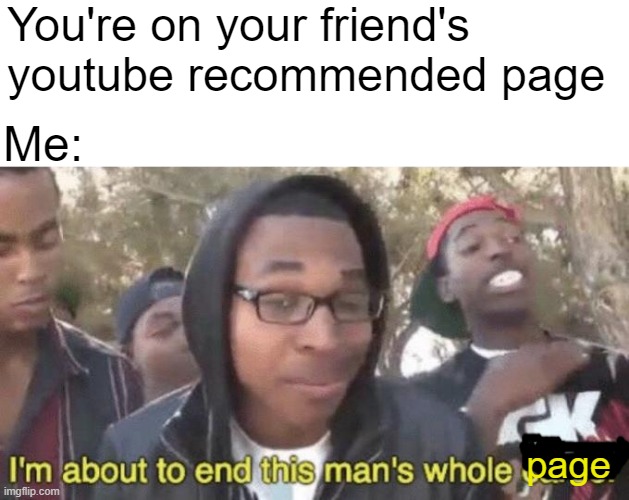 Go on some sort of video. | You're on your friend's youtube recommended page; Me:; page | image tagged in i m about to end this man s whole career,youtube,recommended page | made w/ Imgflip meme maker