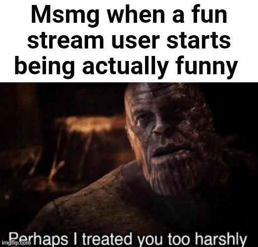 Perhaps I treated you too harshly | Msmg when a fun stream user starts being actually funny | image tagged in perhaps i treated you too harshly | made w/ Imgflip meme maker