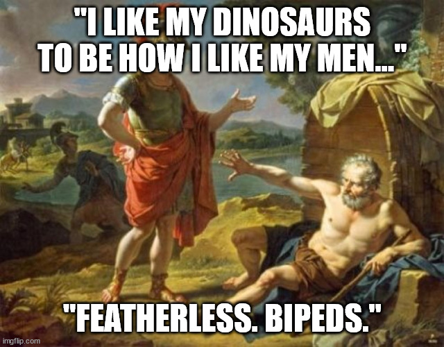 Diogenes do like his featherless bipeds, tho | "I LIKE MY DINOSAURS TO BE HOW I LIKE MY MEN..."; "FEATHERLESS. BIPEDS." | image tagged in diogenes | made w/ Imgflip meme maker