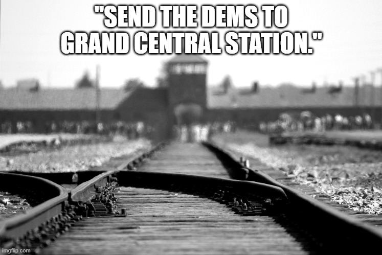 Concentration camp | "SEND THE DEMS TO GRAND CENTRAL STATION." | image tagged in concentration camp | made w/ Imgflip meme maker