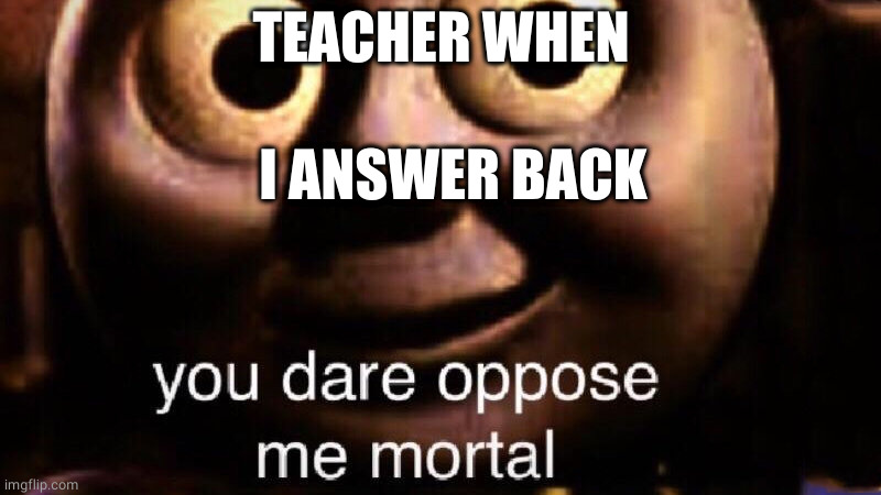 You dare oppose me mortal | TEACHER WHEN; I ANSWER BACK | image tagged in you dare oppose me mortal | made w/ Imgflip meme maker