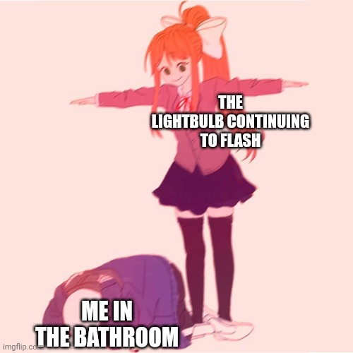 It blow out eventually | THE LIGHTBULB CONTINUING TO FLASH; ME IN THE BATHROOM | image tagged in monika t-posing on sans,memes,funny,bathroom,darkness | made w/ Imgflip meme maker