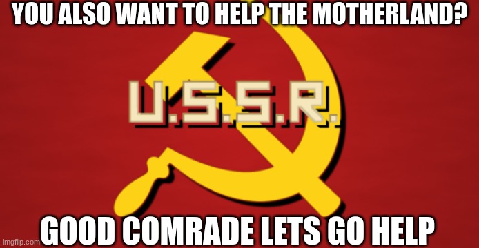 Comrade | YOU ALSO WANT TO HELP THE MOTHERLAND? GOOD COMRADE LETS GO HELP | image tagged in ussr | made w/ Imgflip meme maker