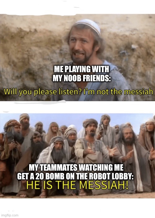 And then I died and got second :( | ME PLAYING WITH MY NOOB FRIENDS:; MY TEAMMATES WATCHING ME GET A 20 BOMB ON THE ROBOT LOBBY: | image tagged in he is the messiah | made w/ Imgflip meme maker