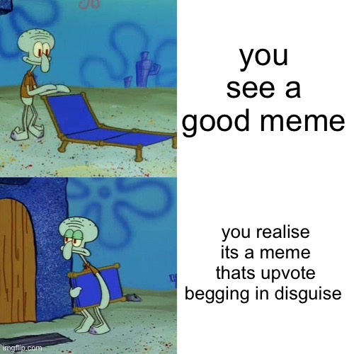 lets be real | you see a good meme; you realise its a meme thats upvote begging in disguise | image tagged in squidward chair | made w/ Imgflip meme maker