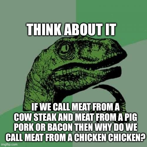 Think About It | THINK ABOUT IT; IF WE CALL MEAT FROM A COW STEAK AND MEAT FROM A PIG PORK OR BACON THEN WHY DO WE CALL MEAT FROM A CHICKEN CHICKEN? | image tagged in chicken,meat,pork,steak,bacon,philosoraptor | made w/ Imgflip meme maker