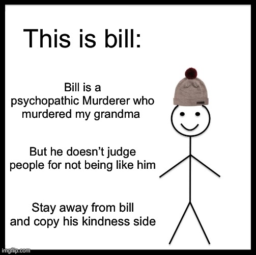 Ummm……okay? | This is bill:; Bill is a psychopathic Murderer who murdered my grandma; But he doesn’t judge people for not being like him; Stay away from bill and copy his kindness side | image tagged in memes,be like bill | made w/ Imgflip meme maker