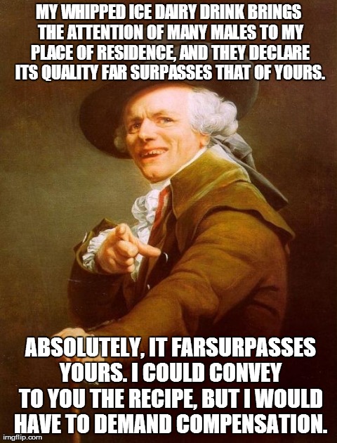 Joseph Ducreux | MY WHIPPED ICE DAIRY DRINK BRINGS THE ATTENTION OF MANY MALES TO MY PLACE OF RESIDENCE, AND THEY DECLARE ITS QUALITY FAR SURPASSES THAT OF Y | image tagged in memes,joseph ducreux,AdviceAnimals | made w/ Imgflip meme maker