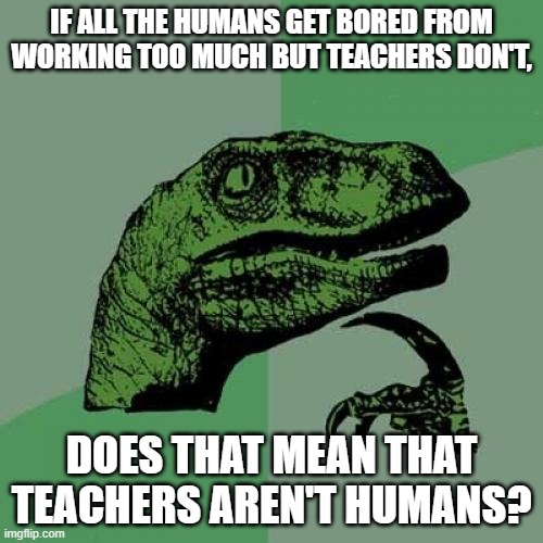 Logic | IF ALL THE HUMANS GET BORED FROM WORKING TOO MUCH BUT TEACHERS DON'T, DOES THAT MEAN THAT TEACHERS AREN'T HUMANS? | image tagged in memes,philosoraptor | made w/ Imgflip meme maker