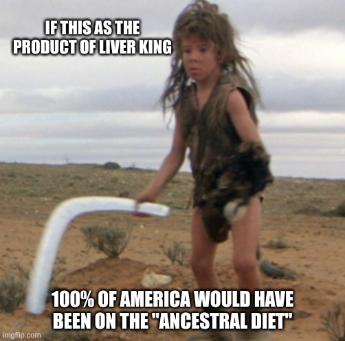 Liver King Lives!!! | IF THIS AS THE PRODUCT OF LIVER KING; 100% OF AMERICA WOULD HAVE BEEN ON THE "ANCESTRAL DIET" | image tagged in madmax,feral kid,liverking | made w/ Imgflip meme maker