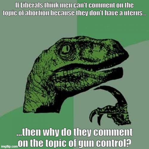 "No guns? No opinion." |  If Liberals think men can't comment on the topic of abortion because they don't have a uterus... ...then why do they comment on the topic of gun control? | image tagged in memes,philosoraptor,guns,abortion,liberal,gun control | made w/ Imgflip meme maker