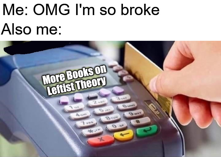 Me: OMG I'm so broke; Also me:; More Books on Leftist Theory | image tagged in broke,books,leftist,leftists,leftist theory,communism | made w/ Imgflip meme maker