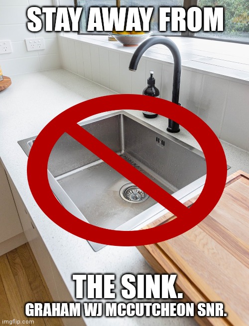 Stay away from sink. | STAY AWAY FROM; THE SINK. GRAHAM WJ MCCUTCHEON SNR. | image tagged in funny memes | made w/ Imgflip meme maker