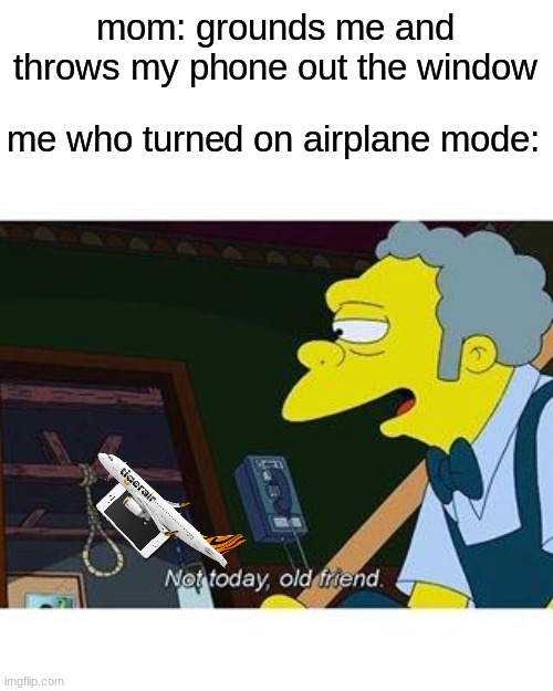 haha phone go brrrrrrrr | mom: grounds me and throws my phone out the window; me who turned on airplane mode: | image tagged in not today old friend | made w/ Imgflip meme maker